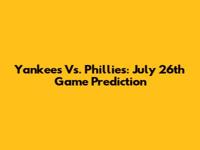 Yankees Vs. Phillies: July 26th Game Prediction