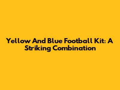 Yellow And Blue Football Kit: A Striking Combination