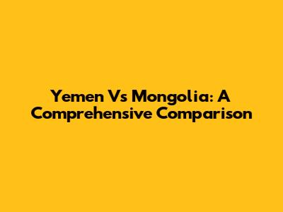 Yemen Vs Mongolia: A Comprehensive Comparison
