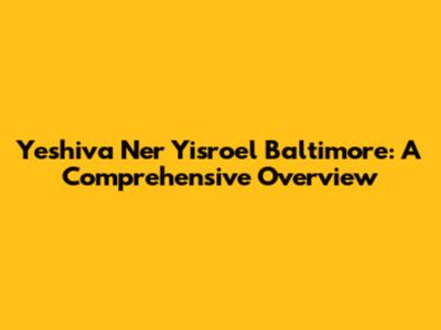 Yeshiva Ner Yisroel Baltimore: A Comprehensive Overview