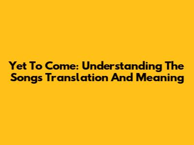 Yet To Come: Understanding The Song's Translation And Meaning