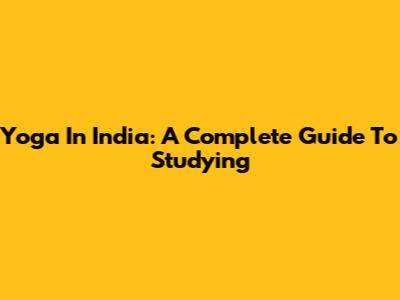 Yoga In India: A Complete Guide To Studying