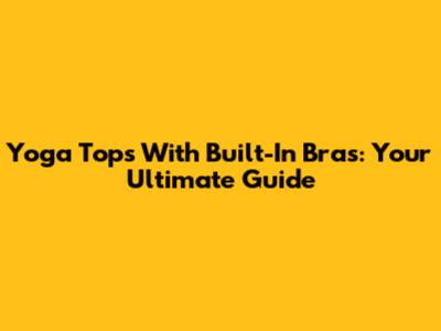 Yoga Tops With Built-In Bras: Your Ultimate Guide