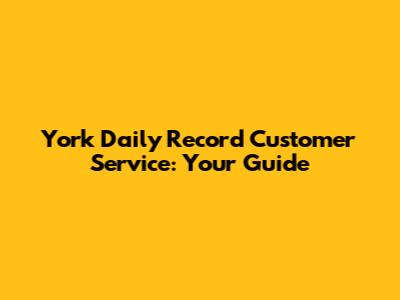 York Daily Record Customer Service: Your Guide