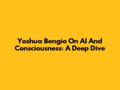 Yoshua Bengio On AI And Consciousness: A Deep Dive