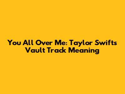You All Over Me: Taylor Swift's Vault Track Meaning
