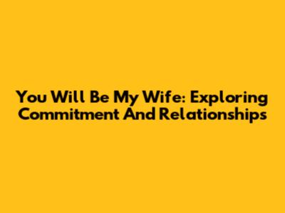 You Will Be My Wife: Exploring Commitment And Relationships