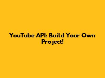YouTube API: Build Your Own Project!