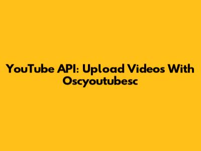 YouTube API: Upload Videos With Oscyoutubesc