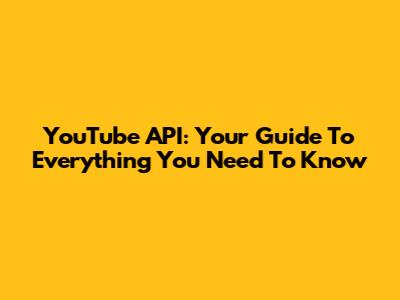 YouTube API: Your Guide To Everything You Need To Know