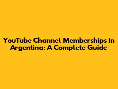 YouTube Channel Memberships In Argentina: A Complete Guide