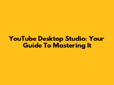 YouTube Desktop Studio: Your Guide To Mastering It
