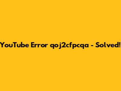 YouTube Error 'qoj2cfpcqa' - Solved!