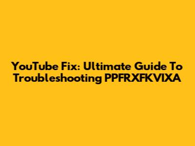 YouTube Fix: Ultimate Guide To Troubleshooting PPFRXFKVIXA