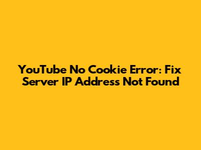 YouTube No Cookie Error: Fix 'Server IP Address Not Found'