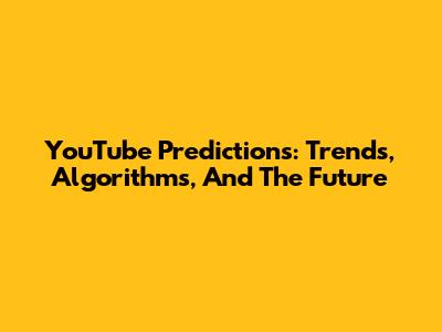 YouTube Predictions: Trends, Algorithms, And The Future