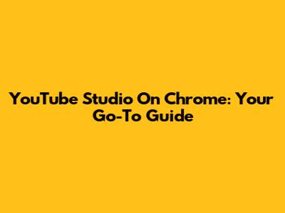 YouTube Studio On Chrome: Your Go-To Guide