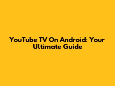 YouTube TV On Android: Your Ultimate Guide
