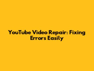 YouTube Video Repair: Fixing Errors Easily