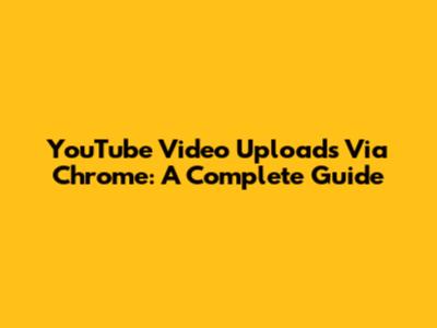 YouTube Video Uploads Via Chrome: A Complete Guide