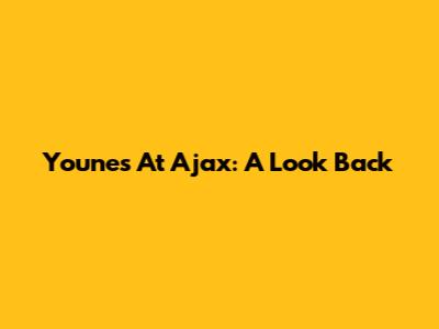 Younes At Ajax: A Look Back