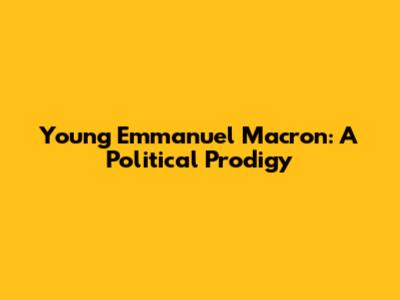 Young Emmanuel Macron: A Political Prodigy