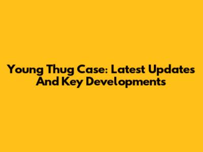 Young Thug Case: Latest Updates And Key Developments