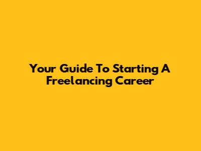 Your Guide To Starting A Freelancing Career