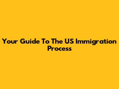 Your Guide To The US Immigration Process