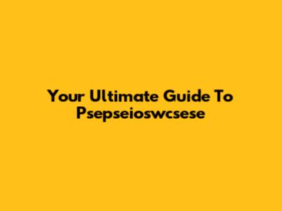 Your Ultimate Guide To Psepseioswcsese