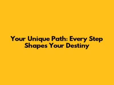 Your Unique Path: Every Step Shapes Your Destiny