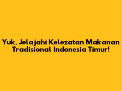 Yuk, Jelajahi Kelezatan Makanan Tradisional Indonesia Timur!