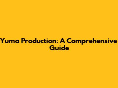 Yuma Production: A Comprehensive Guide