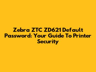 Zebra ZTC ZD621 Default Password: Your Guide To Printer Security