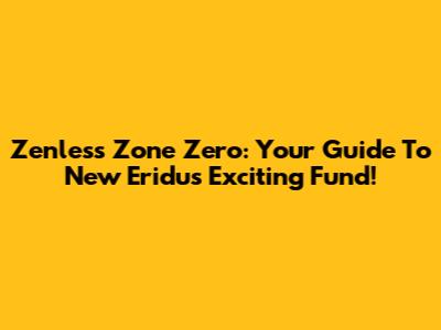 Zenless Zone Zero: Your Guide To New Eridu's Exciting Fund!