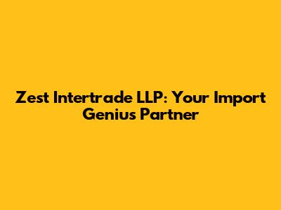 Zest Intertrade LLP: Your Import Genius Partner
