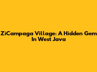 ZiCampaga Village: A Hidden Gem In West Java