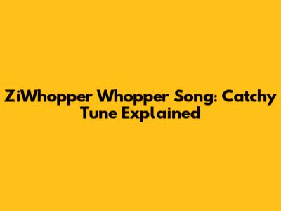 ZiWhopper Whopper Song: Catchy Tune Explained