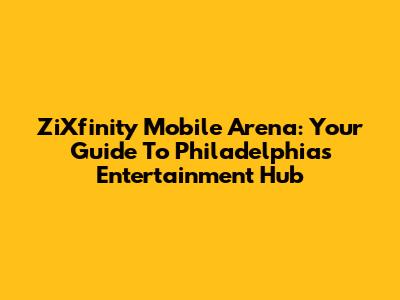 ZiXfinity Mobile Arena: Your Guide To Philadelphia's Entertainment Hub