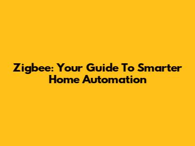 Zigbee: Your Guide To Smarter Home Automation