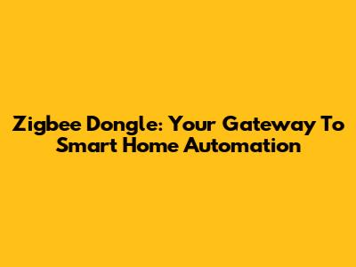 Zigbee Dongle: Your Gateway To Smart Home Automation