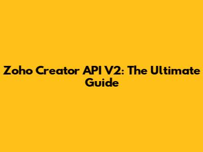 Zoho Creator API V2: The Ultimate Guide