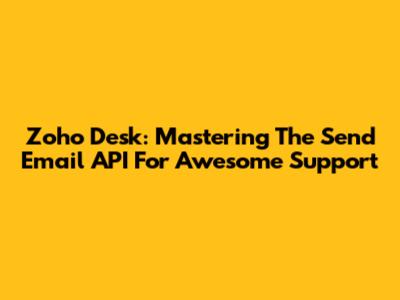 Zoho Desk: Mastering The Send Email API For Awesome Support