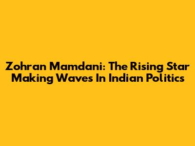 Zohran Mamdani: The Rising Star Making Waves In Indian Politics