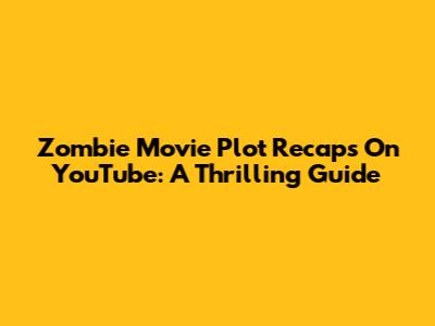 Zombie Movie Plot Recaps On YouTube: A Thrilling Guide