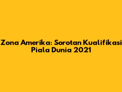 Zona Amerika: Sorotan Kualifikasi Piala Dunia 2021