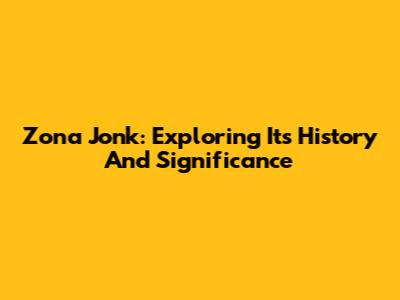 Zona Jonk: Exploring Its History And Significance