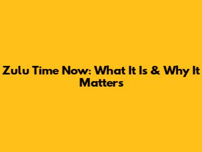 Zulu Time Now: What It Is & Why It Matters